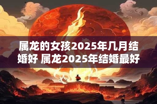 属龙的女孩2025年几月结婚好 属龙2025年结婚最好的日子
