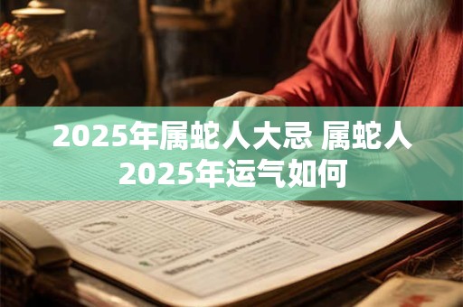 2025年属蛇人大忌 属蛇人2025年运气如何