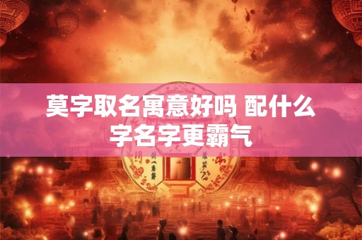 莫字取名寓意好吗 配什么字名字更霸气