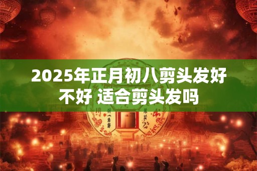 2025年正月初八剪头发好不好 适合剪头发吗