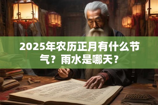 2025年农历正月有什么节气？雨水是哪天？