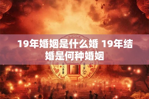 19年婚姻是什么婚 19年结婚是何种婚姻