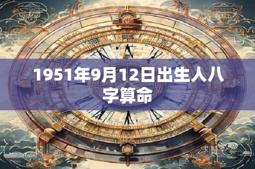 1951年9月12日出生人八字算命 1951年9月12日出生人八字算命