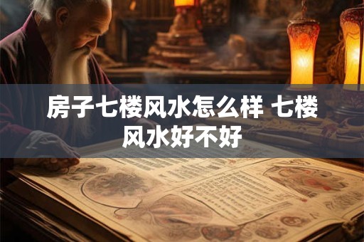 房子七楼风水怎么样 七楼风水好不好