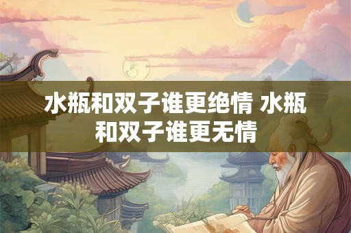 水瓶和双子谁更绝情 水瓶和双子谁更无情