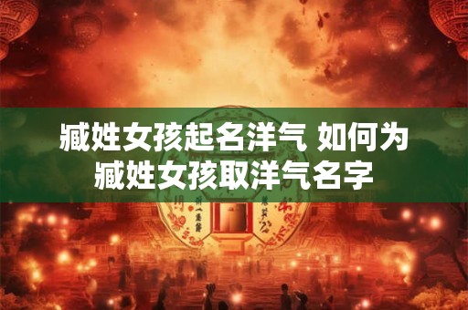 臧姓女孩起名洋气 如何为臧姓女孩取洋气名字