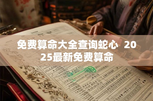 免费算命大全查询蛇心  2025最新免费算命