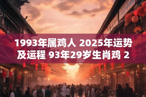 1993年属鸡人 2025年运势及运程 93年29岁生肖鸡 2025年每月运势