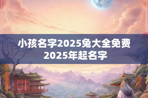 小孩名字2025兔大全免费 2025年起名字
