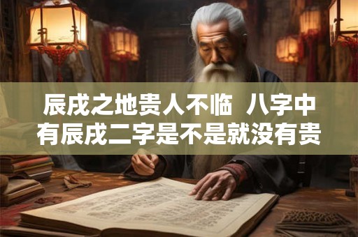 辰戌之地贵人不临  八字中有辰戌二字是不是就没有贵人了