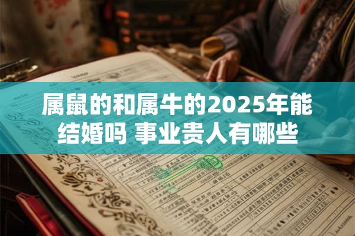 属鼠的和属牛的2026年能结婚吗 事业贵人有哪些 属鼠的和属牛的2026年能结婚吗 事业贵人有哪些