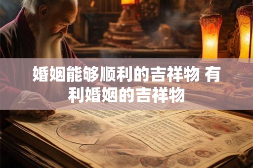 婚姻能够顺利的吉祥物 有利婚姻的吉祥物