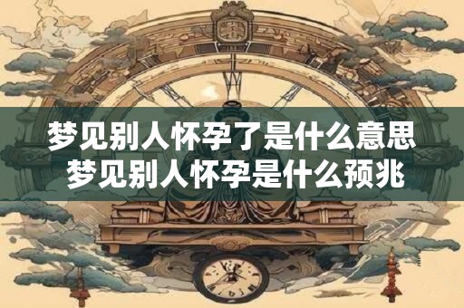 梦见别人怀孕了是什么意思 梦见别人怀孕是什么预兆