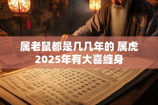 属老鼠都是几几年的 属虎2026年有大喜缠身 属老鼠都是几几年的 属虎2026年有大喜缠身