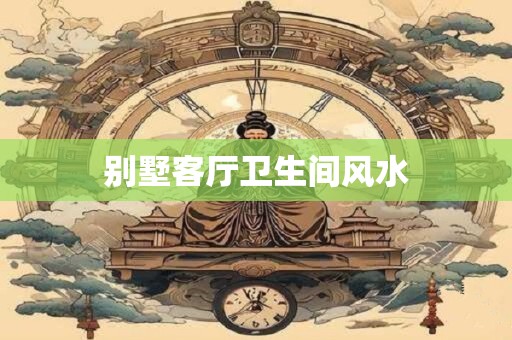 别墅客厅卫生间风水