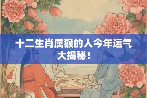 十二生肖属猴的人今年运气大揭秘！