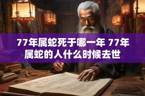 77年属蛇死于哪一年 77年属蛇的人什么时候去世