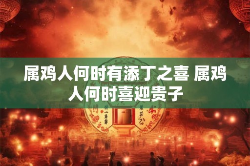 属鸡人何时有添丁之喜 属鸡人何时喜迎贵子