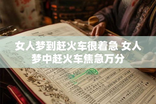 女人梦到赶火车很着急 女人梦中赶火车焦急万分