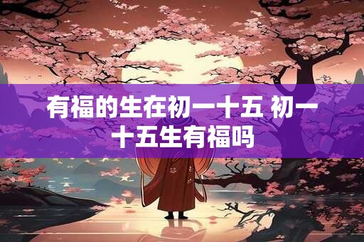 有福的生在初一十五 初一十五生有福吗