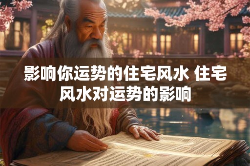 影响你运势的住宅风水 住宅风水对运势的影响