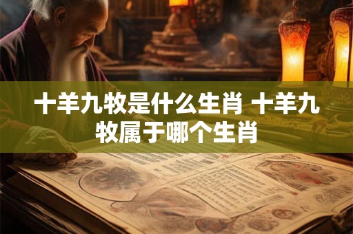 十羊九牧是什么生肖 十羊九牧属于哪个生肖