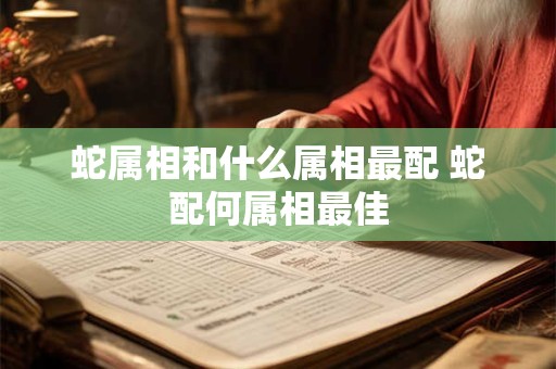 蛇属相和什么属相最配 蛇配何属相最佳