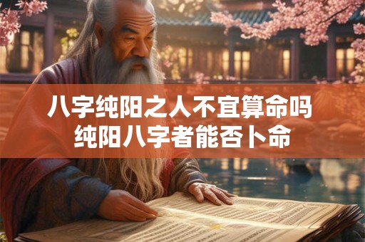 八字纯阳之人不宜算命吗 纯阳八字者能否卜命