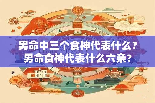 男命中三个食神代表什么？男命食神代表什么六亲？