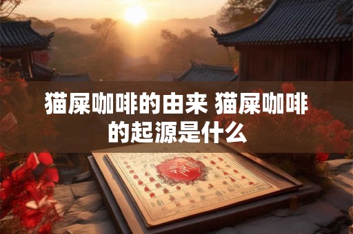 猫屎咖啡的由来 猫屎咖啡的起源是什么