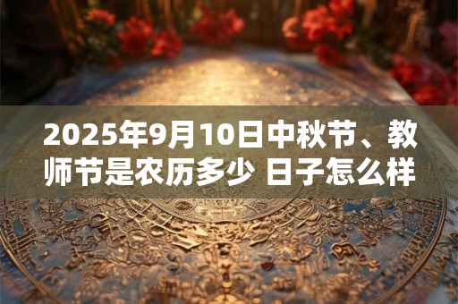 2025年9月10日中秋节、教师节是农历多少 日子怎么样