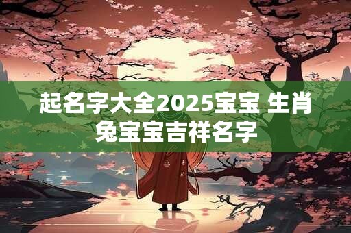 起名字大全2025宝宝 生肖兔宝宝吉祥名字