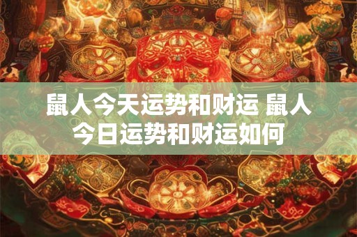 鼠人今天运势和财运 鼠人今日运势和财运如何