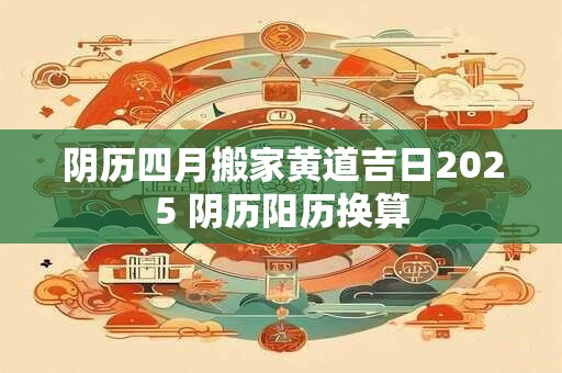阴历四月搬家黄道吉日2025 阴历阳历换算