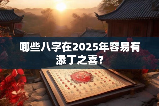 哪些八字在2025年容易有添丁之喜？