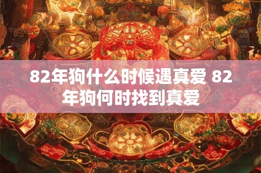 82年狗什么时候遇真爱 82年狗何时找到真爱