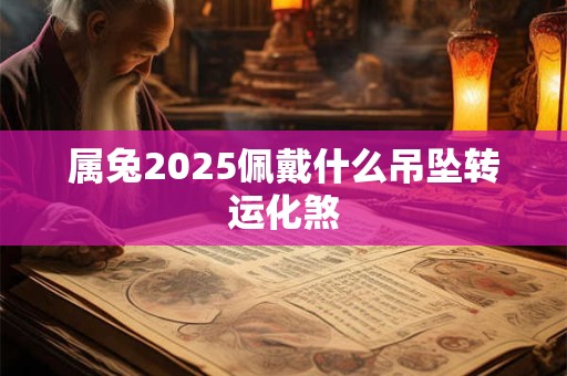 属兔2025佩戴什么吊坠转运化煞