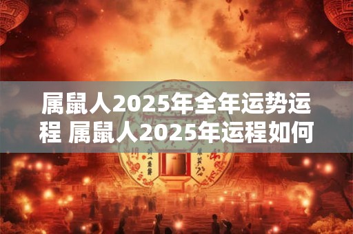 属鼠人2025年全年运势运程 属鼠人2025年运程如何