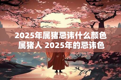 2025年属猪忌讳什么颜色 属猪人 2025年的忌讳色