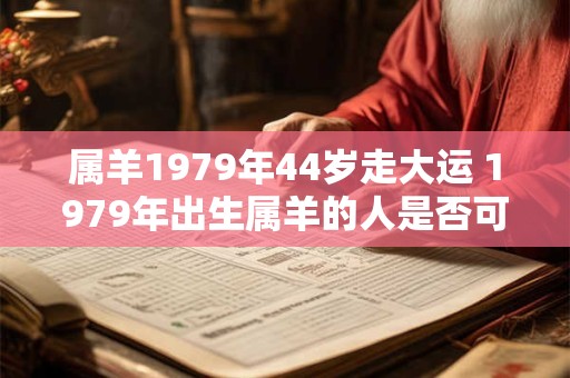 属羊1979年44岁走大运 1979年出生属羊的人是否可以在44岁时迎来大运