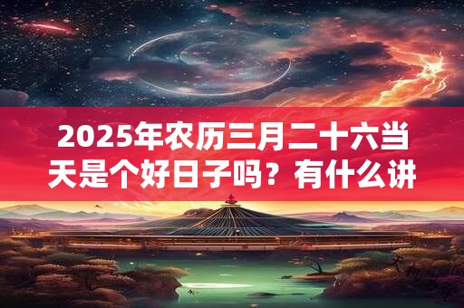 2025年农历三月二十六当天是个好日子吗？有什么讲究？