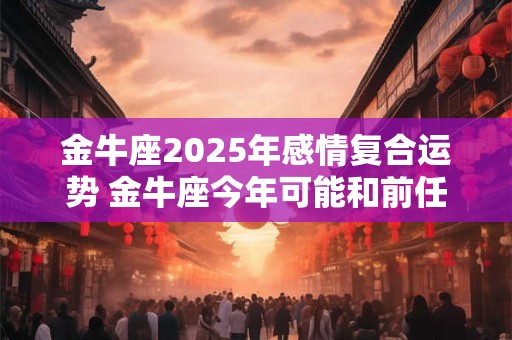 金牛座2025年感情复合运势 金牛座今年可能和前任复合吗