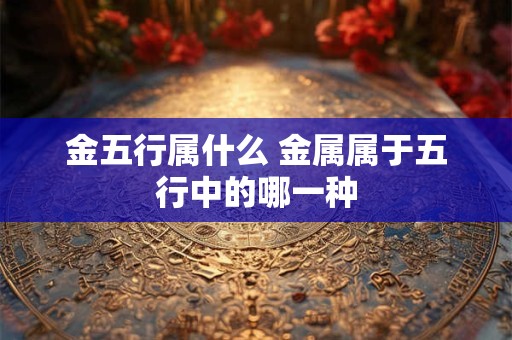 金五行属什么 金属属于五行中的哪一种