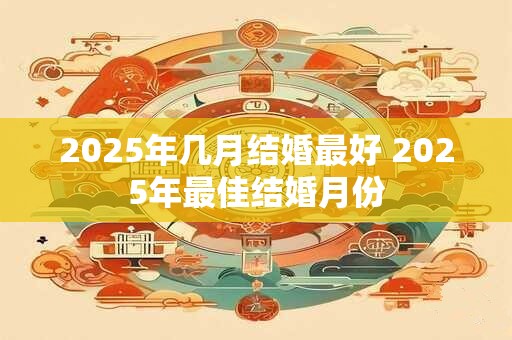 2025年几月结婚最好 2025年最佳结婚月份