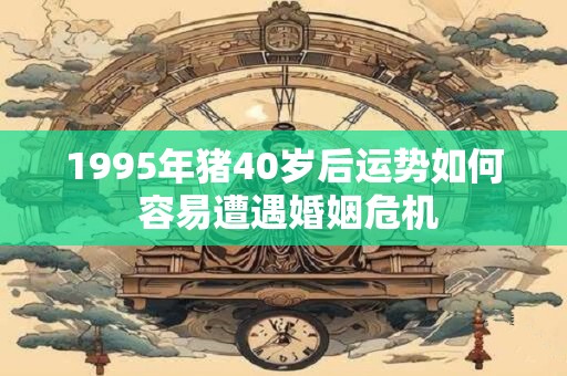 1995年猪40岁后运势如何 容易遭遇婚姻危机