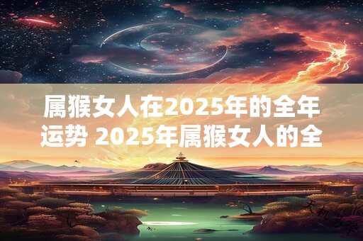 属猴女人在2026年的全年运势 2026年属猴女人的全年运势如何