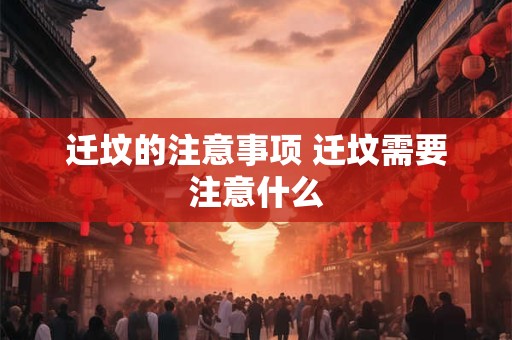 迁坟的注意事项 迁坟需要注意什么