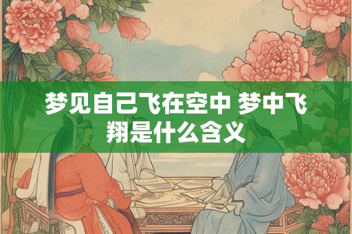 梦见自己飞在空中 梦中飞翔是什么含义