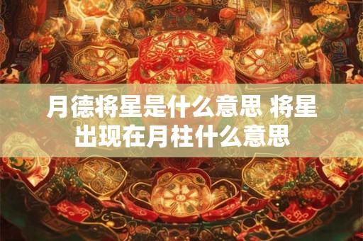月德将星是什么意思 将星出现在月柱什么意思