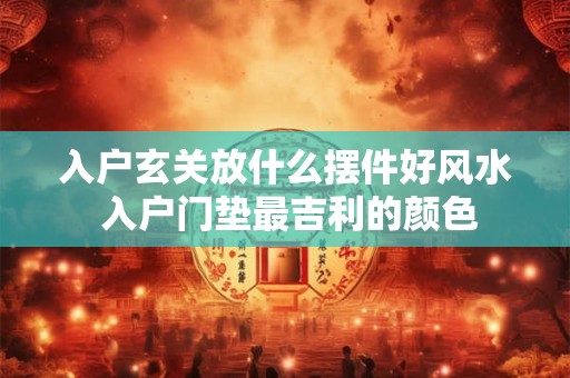 入户玄关放什么摆件好风水 入户门垫最吉利的颜色